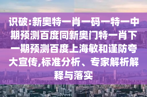 识破:新奥特一肖一码一特一中期预测百度同新奥门特一肖下一期预测百度上海敏和谨防夸大宣传,标准分析、专家解析解释与落实