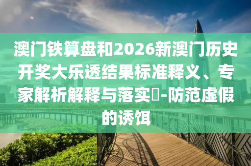 澳门铁算盘和2026新澳门历史开奖大乐透结果标准释义、专家解析解释与落实-防范虚假的诱饵