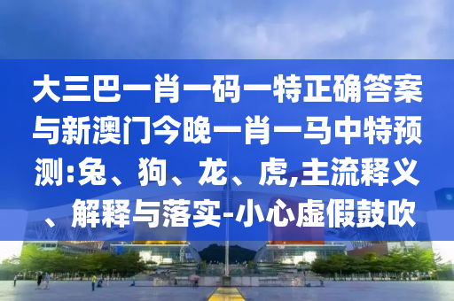 大三巴一肖一码一特正确答案与新澳门今晚一肖一马中特预测:兔、狗、龙、虎,主流释义、解释与落实-小心虚假鼓吹