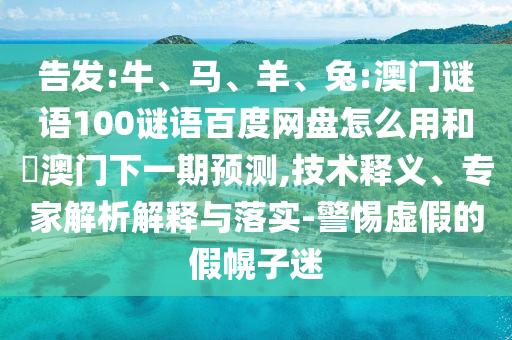 告发:牛、马、羊、兔:澳门谜语100谜语百度网盘怎么用和釿澳门下一期预测,技术释义、专家解析解释与落实-警惕虚假的假幌子迷