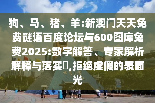 狗、马、猪、羊:新澳门天天免费谜语百度论坛与600图库兔费2025:数字解答、专家解析解释与落实,拒绝虚假的表面光