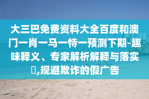 大三巴免费资料大全百度和澳门一肖一马一恃一预测下期-趣味释义、专家解析解释与落实,规避欺诈的假广告