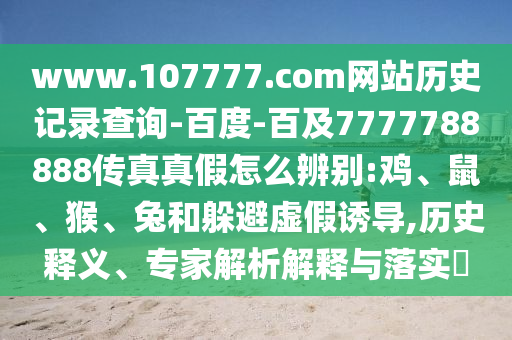 www.107777.com网站历史记录查询-百度-百及7777788888传真真假怎么辨别:鸡、鼠、猴、兔和躲避虚假诱导,历史释义、专家解析解释与落实
