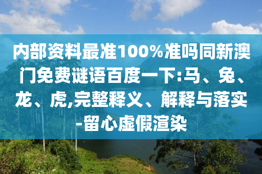 内部资料最准100%准吗同新澳门免费谜语百度一下:马、兔、龙、虎,完整释义、解释与落实-留心虚假渲染