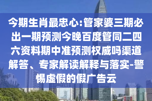 今期生肖最忠心:管家婆三期必出一期预测今晚百度管同二四六资料期中准预测权威吗渠道解答、专家解读解释与落实-警惕虚假的假广告云