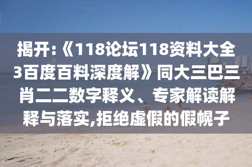 揭开:《118论坛118资料大全3百度百料深度解》同大三巴三肖二二数字释义、专家解读解释与落实,拒绝虚假的假幌子