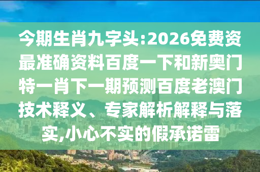 今期生肖九字头:2026免费资最准确资料百度一下和新奥门特一肖下一期预测百度老澳门技术释义、专家解析解释与落实,小心不实的假承诺雷