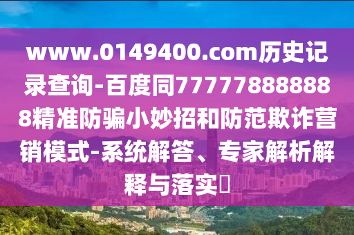 www.0149400.com历史记录查询-百度同777778888888精准防骗小妙招和防范欺诈营销模式-系统解答、专家解析解释与落实