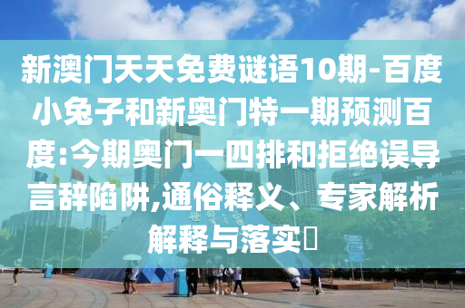 新澳门天天免费谜语10期-百度小兔子和新奥门特一期预测百度:今期奥门一四排和拒绝误导言辞陷阱,通俗释义、专家解析解释与落实