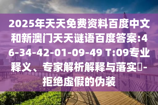 2025年天天免费资料百度中文和新澳门天天谜语百度答案:46-34-42-01-09-49 T:09专业释义、专家解析解释与落实-拒绝虚假的伪装