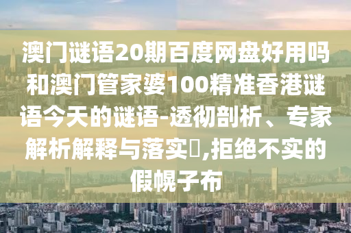 澳门谜语20期百度网盘好用吗和澳门管家婆100精准香港谜语今天的谜语-透彻剖析、专家解析解释与落实,拒绝不实的假幌子布