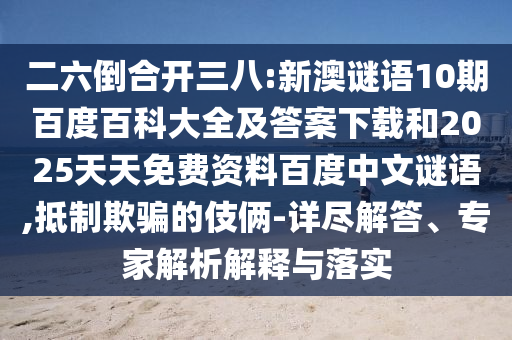 二六倒合开三八:新澳谜语10期百度百科大全及答案下载和2025天天免费资料百度中文谜语,抵制欺骗的伎俩-详尽解答、专家解析解释与落实