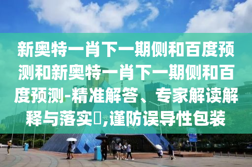 新奥特一肖下一期侧和百度预测和新奥特一肖下一期侧和百度预测-精准解答、专家解读解释与落实,谨防误导性包装