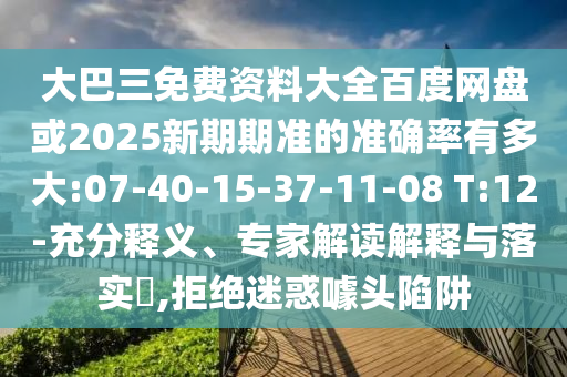 大巴三免费资料大全百度网盘或2025新期期准的准确率有多大:07-40-15-37-11-08 T:12-充分释义、专家解读解释与落实,拒绝迷惑噱头陷阱