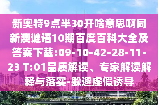 新奥特9点半30开啥意思啊同新澳谜语10期百度百科大全及答案下载:09-10-42-28-11-23 T:01品质解读、专家解读解释与落实-躲避虚假诱导