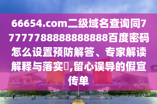 66654.com二级域名查询同77777788888888888百度密码怎么设置预防解答、专家解读解释与落实,留心误导的假宣传单
