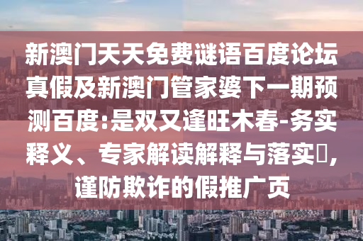 新澳门天天免费谜语百度论坛真假及新澳门管家婆下一期预测百度:是双又逢旺木春-务实释义、专家解读解释与落实,谨防欺诈的假推广页