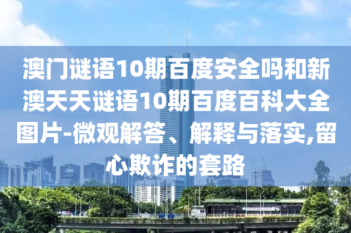 澳门谜语10期百度安全吗和新澳天天谜语10期百度百科大全图片-微观解答、解释与落实,留心欺诈的套路