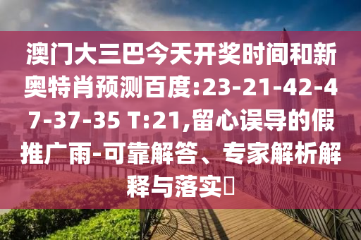 澳门大三巴今天开奖时间和新奥特肖预测百度:23-21-42-47-37-35 T:21,留心误导的假推广雨-可靠解答、专家解析解释与落实