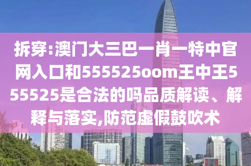 拆穿:澳门大三巴一肖一特中官网入口和555525oom王中王555525是合法的吗品质解读、解释与落实,防范虚假鼓吹术