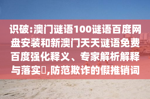 识破:澳门谜语100谜语百度网盘安装和新澳门天天谜语免费百度强化释义、专家解析解释与落实,防范欺诈的假推销词