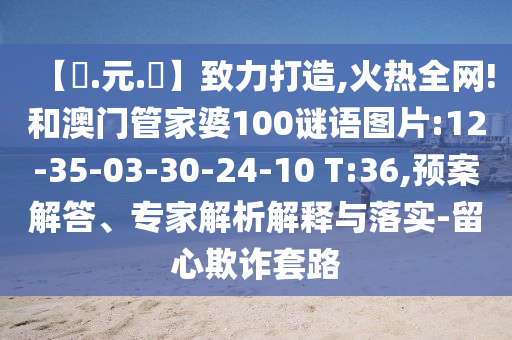 【狀.元.紅】致力打造,火热全网!和澳门管家婆100谜语图片:12-35-03-30-24-10 T:36,预案解答、专家解析解释与落实-留心欺诈套路