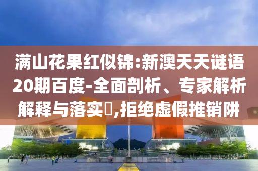 满山花果红似锦:新澳天天谜语20期百度-全面剖析、专家解析解释与落实,拒绝虚假推销阱