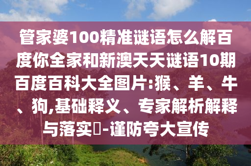 管家婆100精准谜语怎么解百度你全家和新澳天天谜语10期百度百科大全图片:猴、羊、牛、狗,基础释义、专家解析解释与落实-谨防夸大宣传