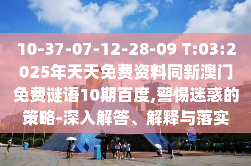 10-37-07-12-28-09 T:03:2025年天天免费资料同新澳门免费谜语10期百度,警惕迷惑的策略-深入解答、解释与落实