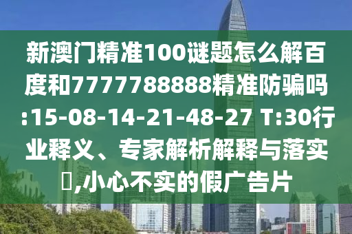 新澳门精准100谜题怎么解百度和7777788888精准防骗吗:15-08-14-21-48-27 T:30行业释义、专家解析解释与落实,小心不实的假广告片