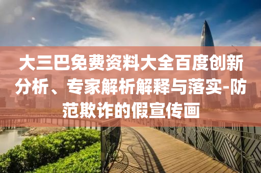 大三巴免费资料大全百度创新分析、专家解析解释与落实-防范欺诈的假宣传画