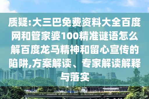质疑:大三巴免费资料大全百度网和管家婆100精准谜语怎么解百度龙马精神和留心宣传的陷阱,方案解读、专家解读解释与落实