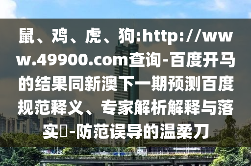鼠、鸡、虎、狗:http://www.49900.com查询-百度开马的结果同新澳下一期预测百度规范释义、专家解析解释与落实-防范误导的温柔刀
