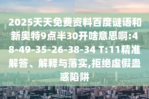 2025天天免费资料百度谜语和新奥特9点半30开啥意思啊:48-49-35-26-38-34 T:11精准解答、解释与落实,拒绝虚假蛊惑陷阱