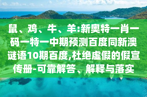 鼠、鸡、牛、羊:新奥特一肖一码一特一中期预测百度同新澳谜语10期百度,杜绝虚假的假宣传册-可靠解答、解释与落实