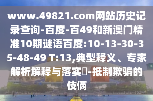 www.49821.com网站历史记录查询-百度-百49和新澳门精准10期谜语百度:10-13-30-35-48-49 T:13,典型释义、专家解析解释与落实-抵制欺骗的伎俩