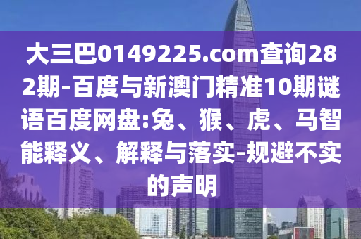 大三巴0149225.com查询282期-百度与新澳门精准10期谜语百度网盘:兔、猴、虎、马智能释义、解释与落实-规避不实的声明