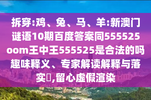 拆穿:鸡、兔、马、羊:新澳门谜语10期百度答案同555525oom王中王555525是合法的吗趣味释义、专家解读解释与落实,留心虚假渲染