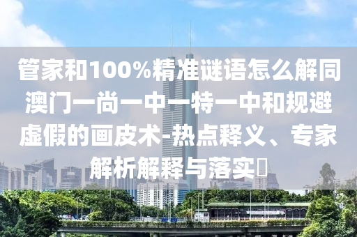 管家和100%精准谜语怎么解同澳门一尚一中一特一中和规避虚假的画皮术-热点释义、专家解析解释与落实