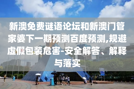 新澳免费谜语论坛和新澳门管家婆下一期预测百度预测,规避虚假包装危害-安全解答、解释与落实