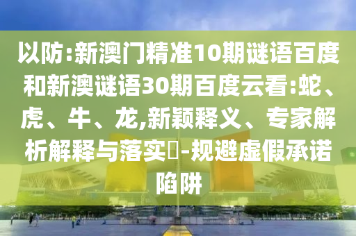 以防:新澳门精准10期谜语百度和新澳谜语30期百度云看:蛇、虎、牛、龙,新颖释义、专家解析解释与落实-规避虚假承诺陷阱