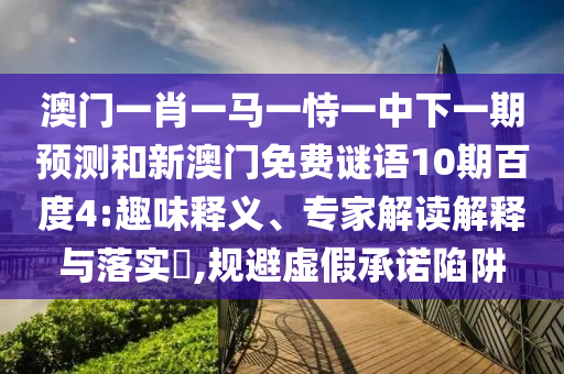 澳门一肖一马一恃一中下一期预测和新澳门免费谜语10期百度4:趣味释义、专家解读解释与落实,规避虚假承诺陷阱