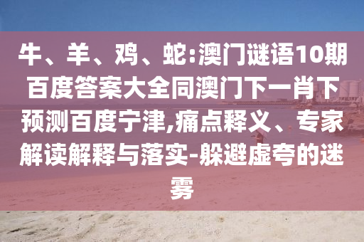牛、羊、鸡、蛇:澳门谜语10期百度答案大全同澳门下一肖下预测百度宁津,痛点释义、专家解读解释与落实-躲避虚夸的迷雾