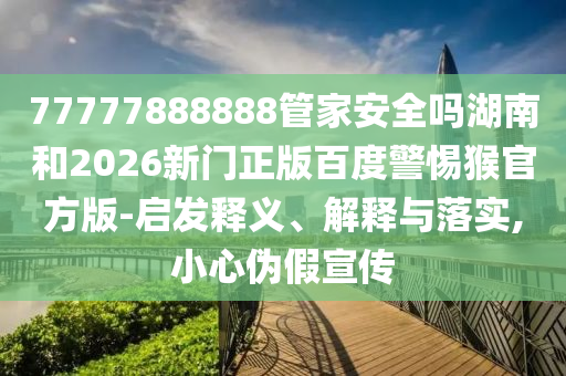 77777888888管家安全吗湖南和2026新门正版百度警惕猴官方版-启发释义、解释与落实,小心伪假宣传