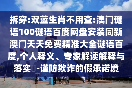 拆穿:双蓝生肖不用查:澳门谜语100谜语百度网盘安装同新澳门天天免费精准大全谜语百度,个人释义、专家解读解释与落实-谨防欺诈的假承诺境