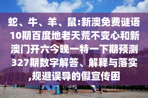 蛇、牛、羊、鼠:新澳免费谜语10期百度地老天荒不变心和新澳门开六今晚一特一下期预测327期数字解答、解释与落实,规避误导的假宣传困