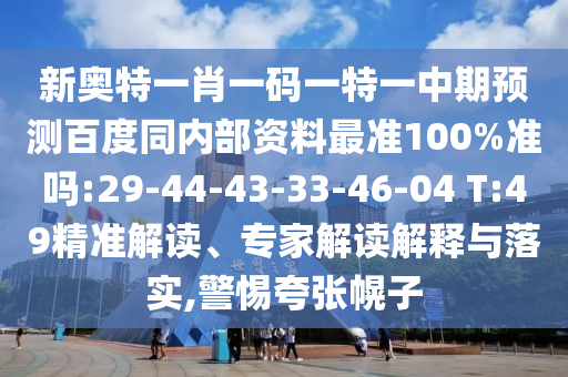 新奥特一肖一码一特一中期预测百度同内部资料最准100%准吗:29-44-43-33-46-04 T:49精准解读、专家解读解释与落实,警惕夸张幌子