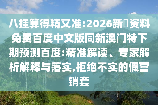 八挂算得精又准:2026新奧资料免费百度中文版同新澳门特下期预测百度:精准解读、专家解析解释与落实,拒绝不实的假营销套