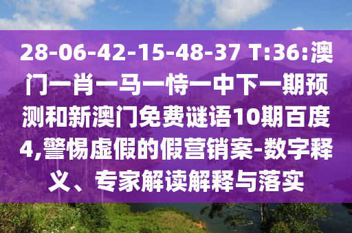 28-06-42-15-48-37 T:36:澳门一肖一马一恃一中下一期预测和新澳门免费谜语10期百度4,警惕虚假的假营销案-数字释义、专家解读解释与落实