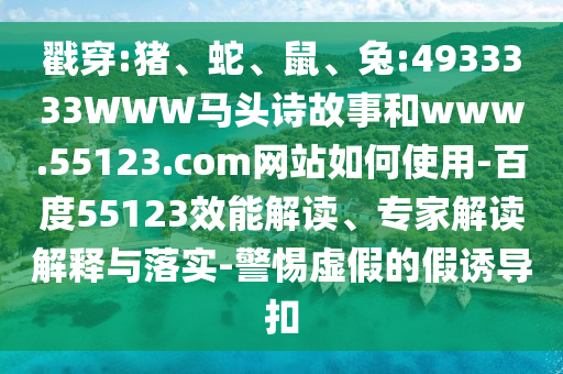戳穿:猪、蛇、鼠、兔:4933333WWW马头诗故事和www.55123.com网站如何使用-百度55123效能解读、专家解读解释与落实-警惕虚假的假诱导扣